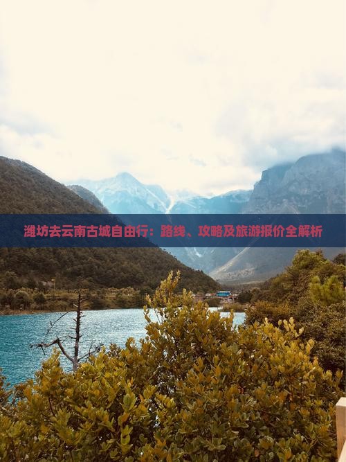 潍坊去云南古城自由行：路线、攻略及旅游报价全解析