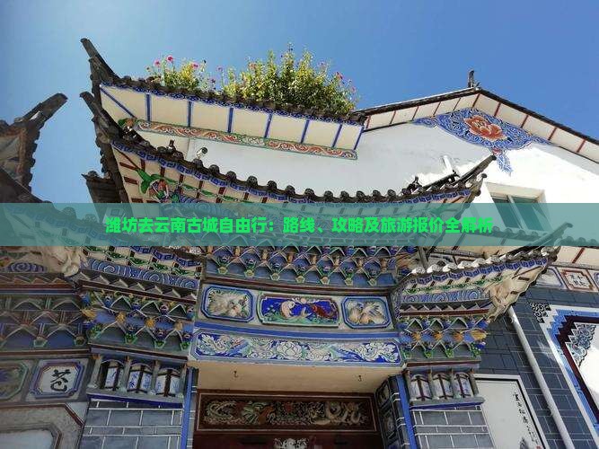 潍坊去云南古城自由行：路线、攻略及旅游报价全解析