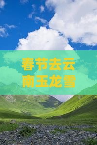 春节去云南玉龙雪山旅游全攻略