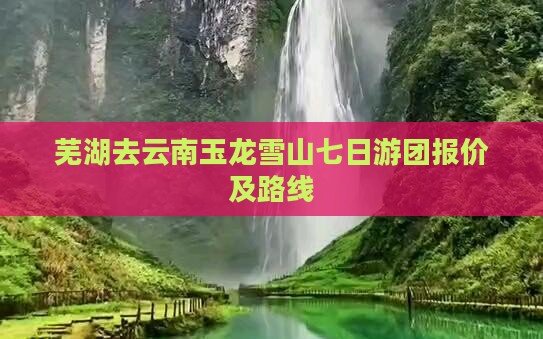 芜湖去云南玉龙雪山七日游团报价及路线