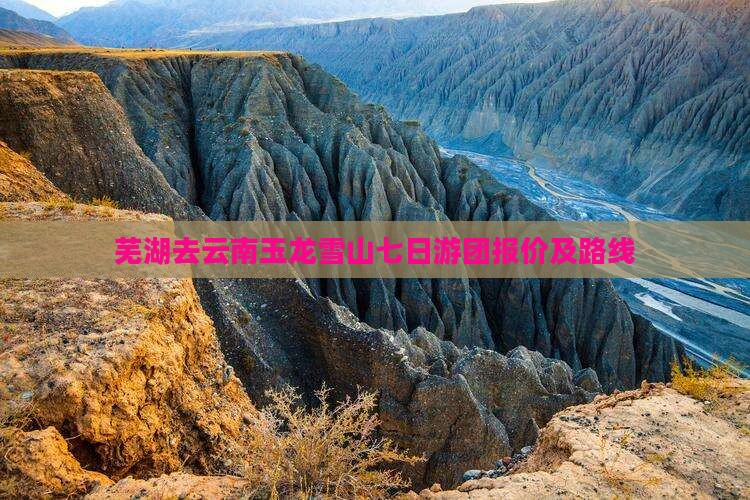 芜湖去云南玉龙雪山七日游团报价及路线