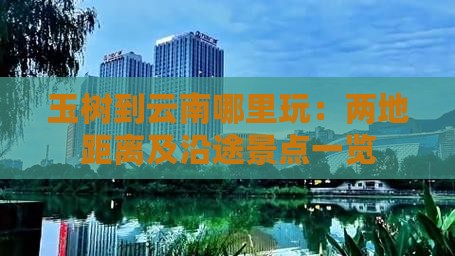 玉树到云南哪里玩：两地距离及沿途景点一览