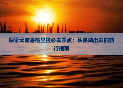 探索云南香格里拉必去景点：从芜湖出发的旅行指南