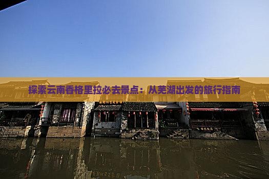探索云南香格里拉必去景点：从芜湖出发的旅行指南