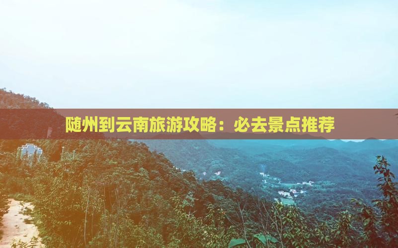 随州到云南旅游攻略：必去景点推荐