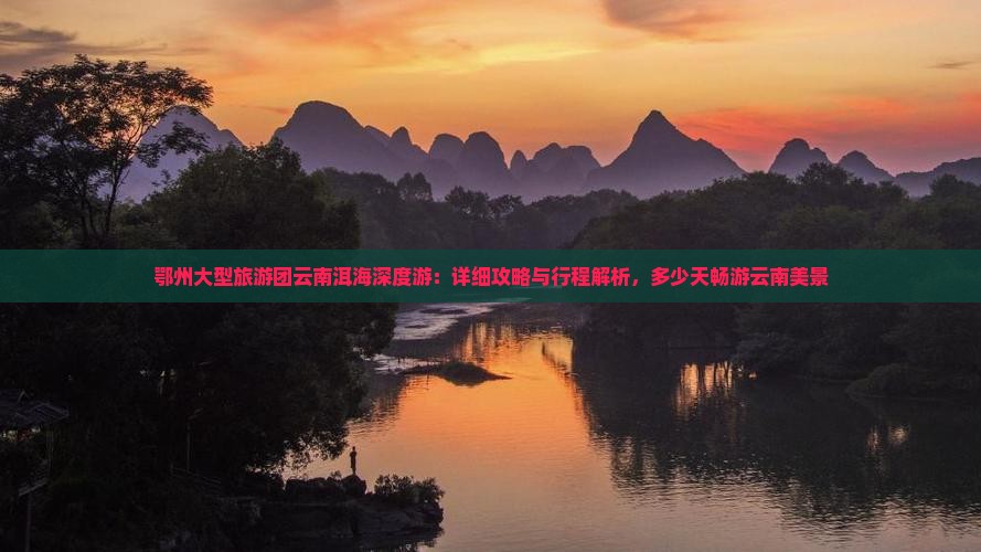 鄂州大型旅游团云南洱海深度游：详细攻略与行程解析，多少天畅游云南美景