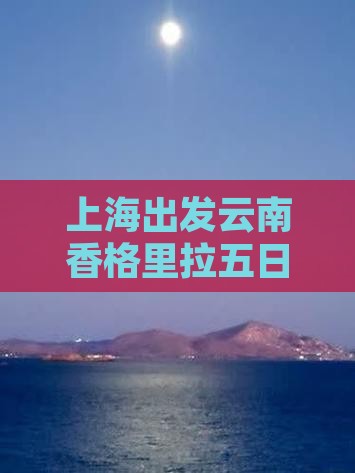 上海出发云南香格里拉五日精品旅游路线推荐