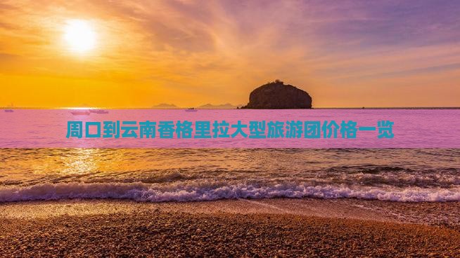 周口到云南香格里拉大型旅游团价格一览