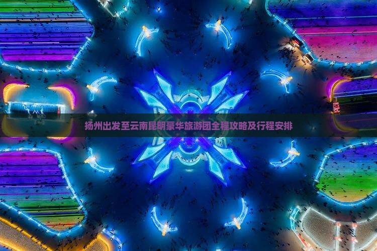 扬州出发至云南昆明豪华旅游团全程攻略及行程安排