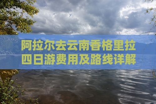 阿拉尔去云南香格里拉四日游费用及路线详解