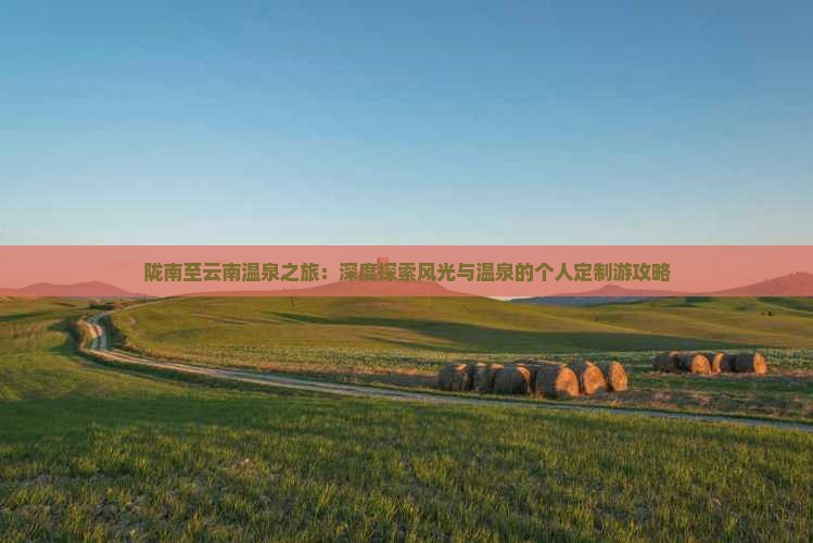 陇南至云南温泉之旅：深度探索风光与温泉的个人定制游攻略
