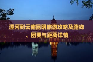 漯河到云南昆明旅游攻略及路线、团费与距离详情