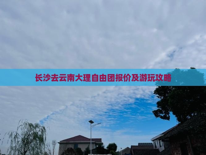 长沙去云南大理自由团报价及游玩攻略