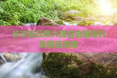 长沙去云南大理自由团报价及游玩攻略