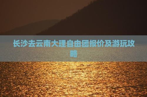 长沙去云南大理自由团报价及游玩攻略