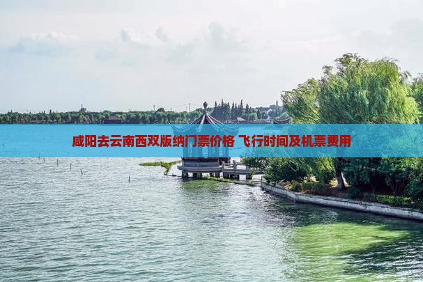 咸阳去云南西双版纳门票价格+飞行时间及机票费用