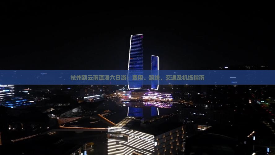 杭州到云南洱海六日游：费用、路线、交通及机场指南