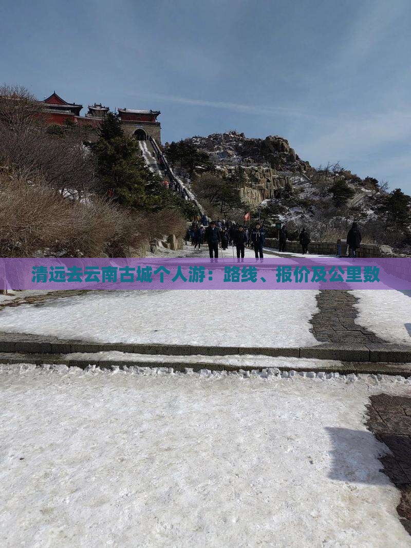 清远去云南古城个人游：路线、报价及公里数