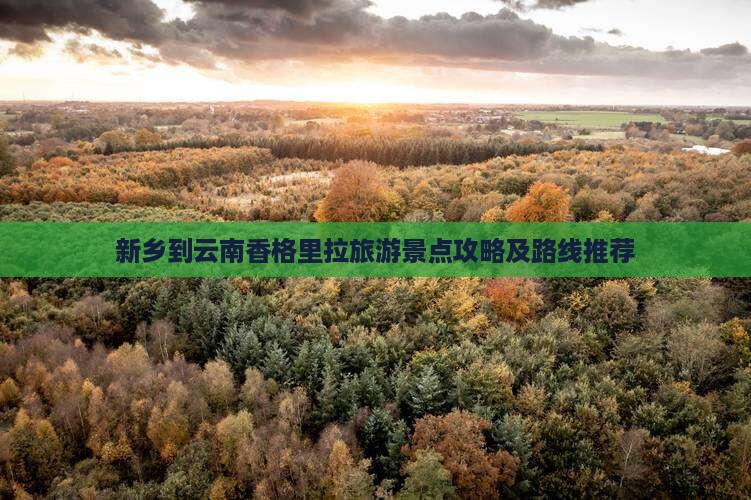 新乡到云南香格里拉旅游景点攻略及路线推荐