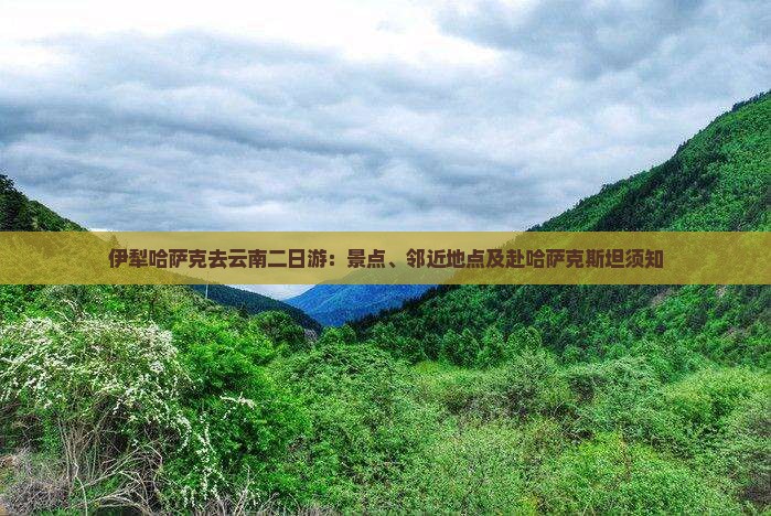 伊犁哈萨克去云南二日游：景点、邻近地点及赴哈萨克斯坦须知