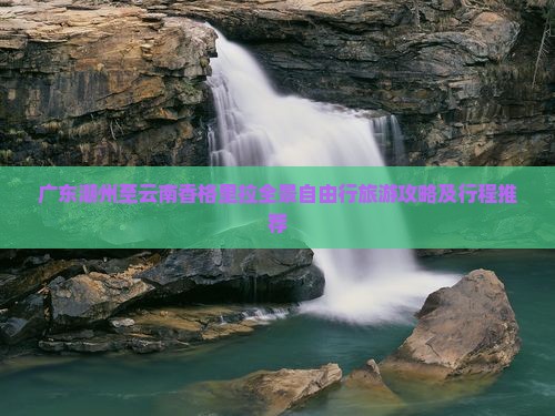广东潮州至云南香格里拉全景自由行旅游攻略及行程推荐