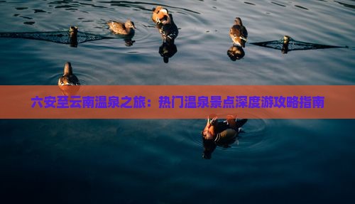 六安至云南温泉之旅：热门温泉景点深度游攻略指南