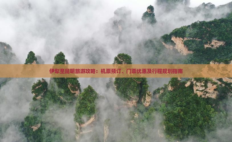 伊犁至昆明旅游攻略：机票预订、门票优惠及行程规划指南