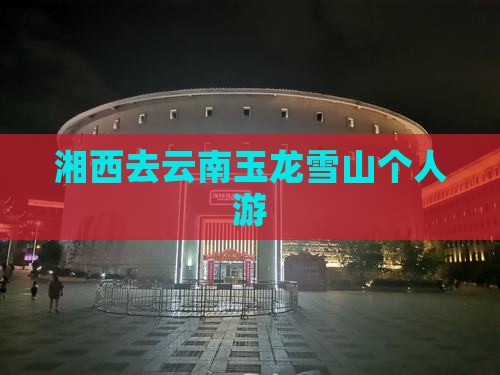 湘西去云南玉龙雪山个人游