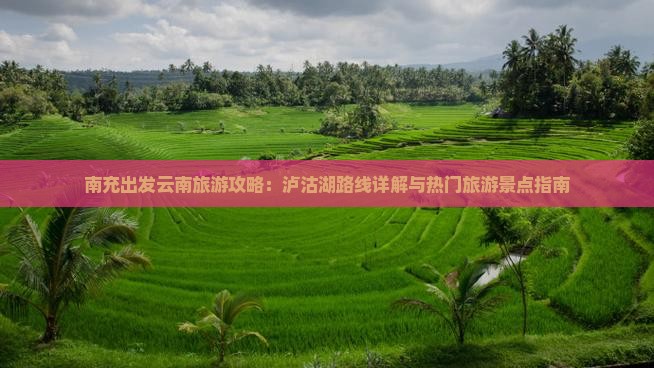 南充出发云南旅游攻略：泸沽湖路线详解与热门旅游景点指南