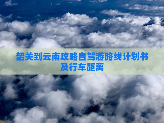 韶关到云南攻略自驾游路线计划书及行车距离
