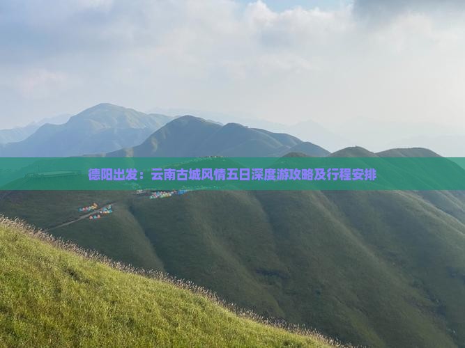 德阳出发：云南古城风情五日深度游攻略及行程安排