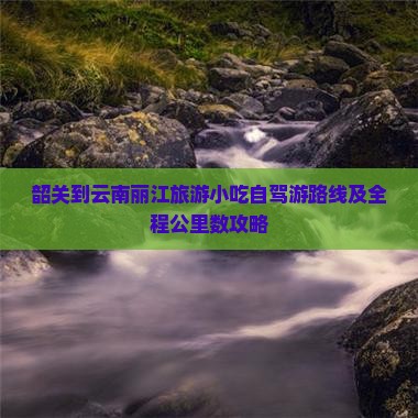 韶关到云南丽江旅游小吃自驾游路线及全程公里数攻略