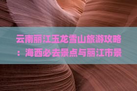 云南丽江玉龙雪山旅游攻略：海西必去景点与丽江市景区详探