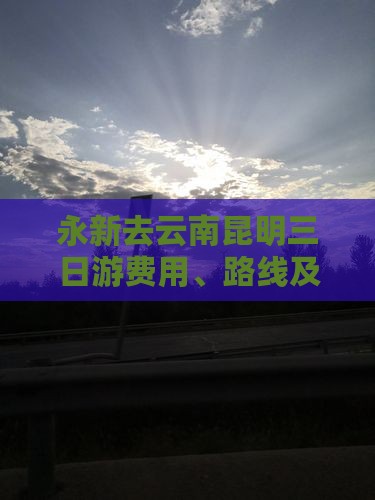 永新去云南昆明三日游费用、路线及距离详解