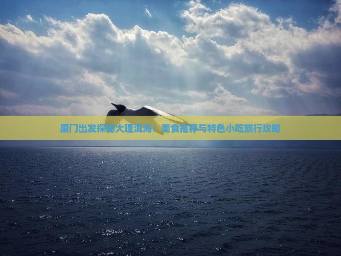 厦门出发探秘大理洱海：美食推荐与特色小吃旅行攻略