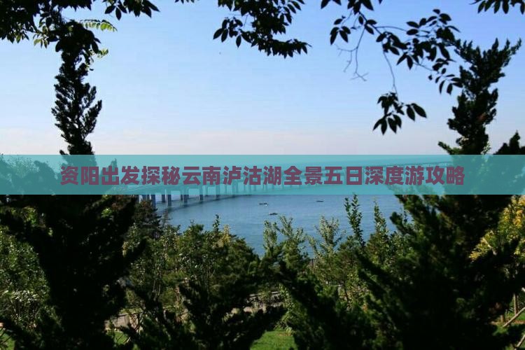 资阳出发探秘云南泸沽湖全景五日深度游攻略