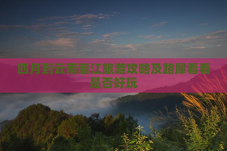 四月到云南丽江旅游攻略及路犀看看是否好玩