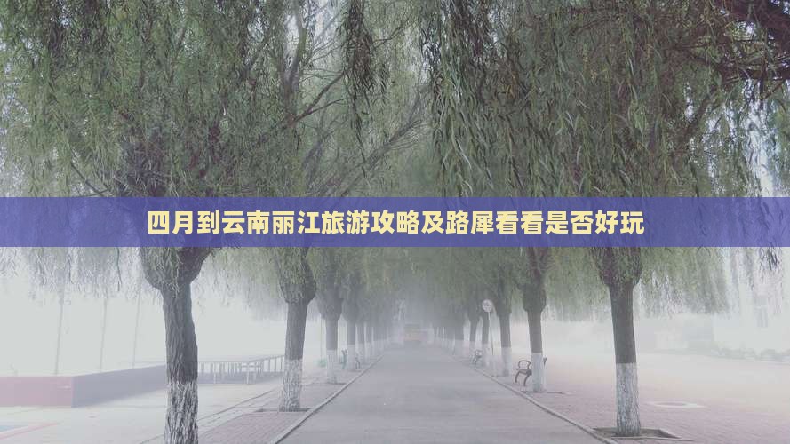 四月到云南丽江旅游攻略及路犀看看是否好玩