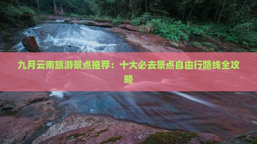 九月云南旅游景点推荐：十大必去景点自由行路线全攻略