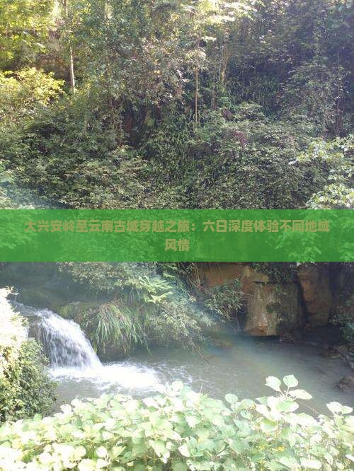 大兴安岭至云南古城穿越之旅：六日深度体验不同地域风情