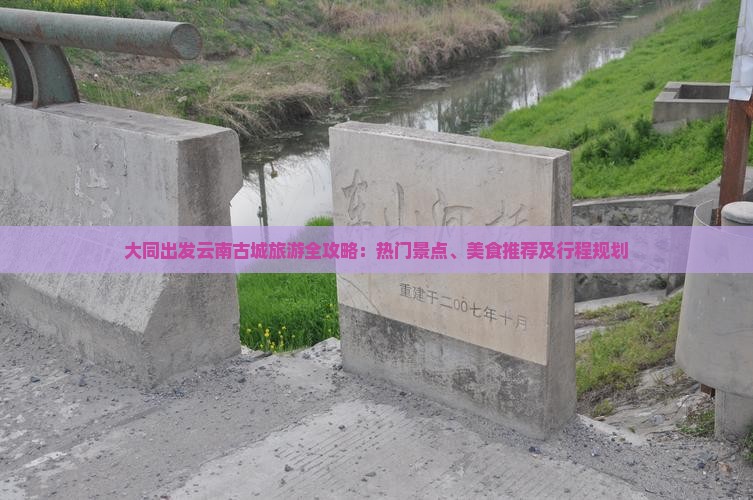 大同出发云南古城旅游全攻略：热门景点、美食推荐及行程规划