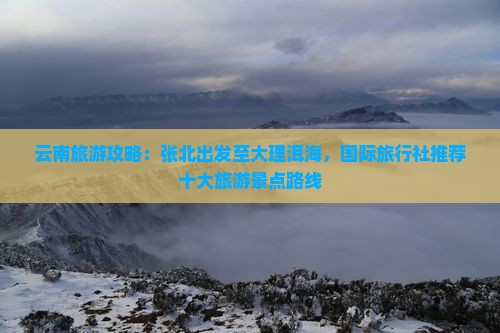 云南旅游攻略：张北出发至大理洱海，国际旅行社推荐十大旅游景点路线