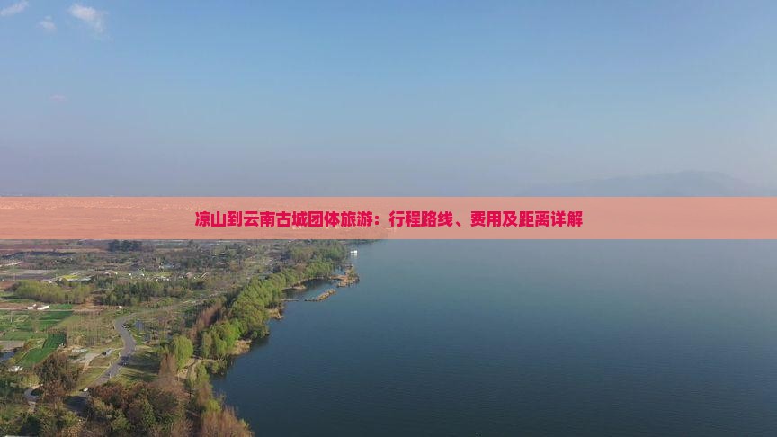 凉山到云南古城团体旅游：行程路线、费用及距离详解