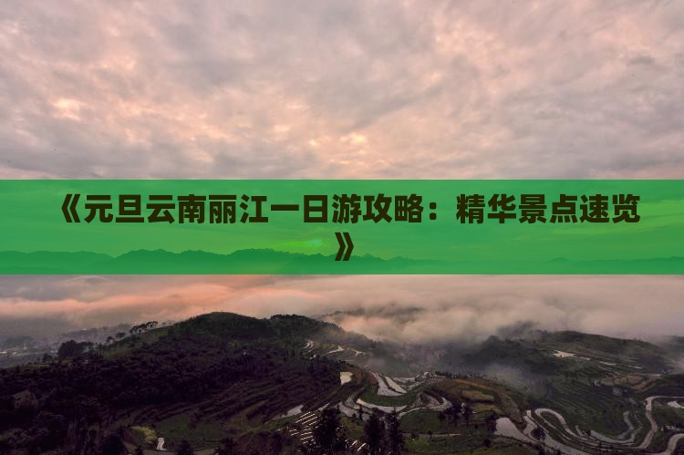《元旦云南丽江一日游攻略：精华景点速览》