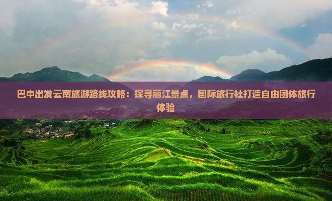 巴中出发云南旅游路线攻略：探寻丽江景点，国际旅行社打造自由团体旅行体验