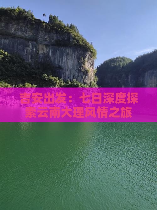 吉安出发：七日深度探索云南大理风情之旅