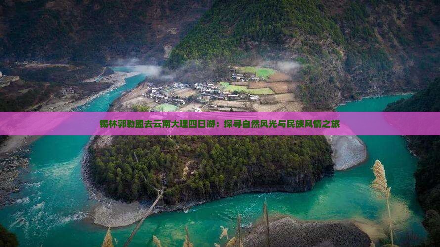 锡林郭勒盟去云南大理四日游：探寻自然风光与民族风情之旅