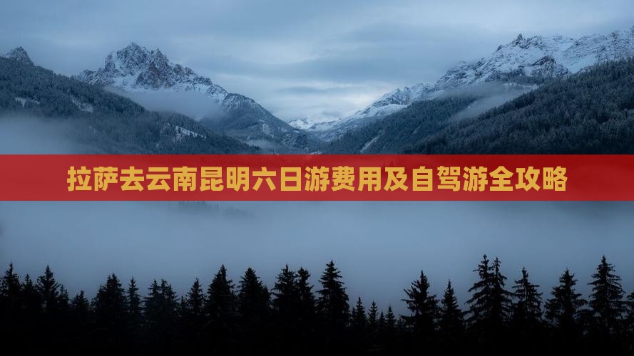 拉萨去云南昆明六日游费用及自驾游全攻略