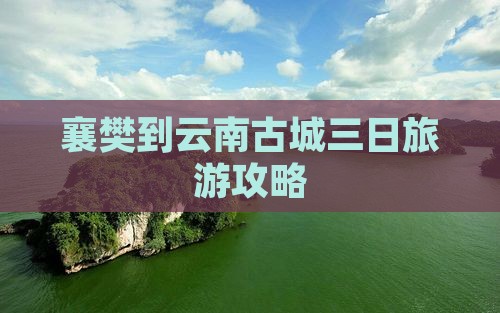 襄樊到云南古城三日旅游攻略