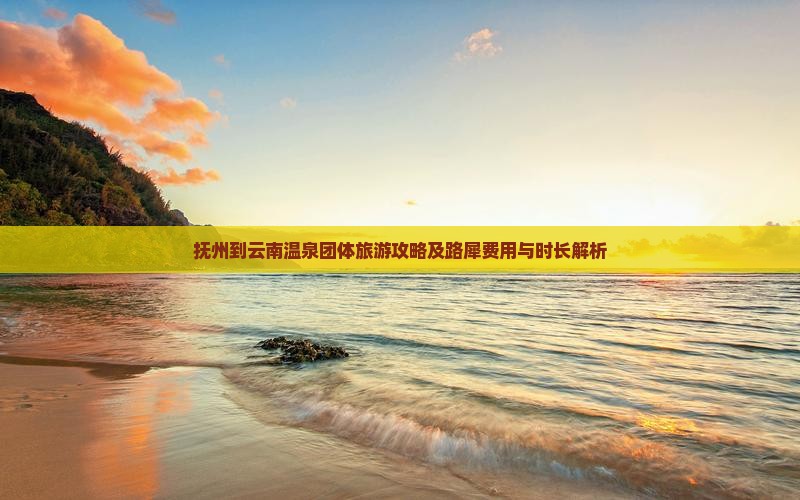 抚州到云南温泉团体旅游攻略及路犀费用与时长解析